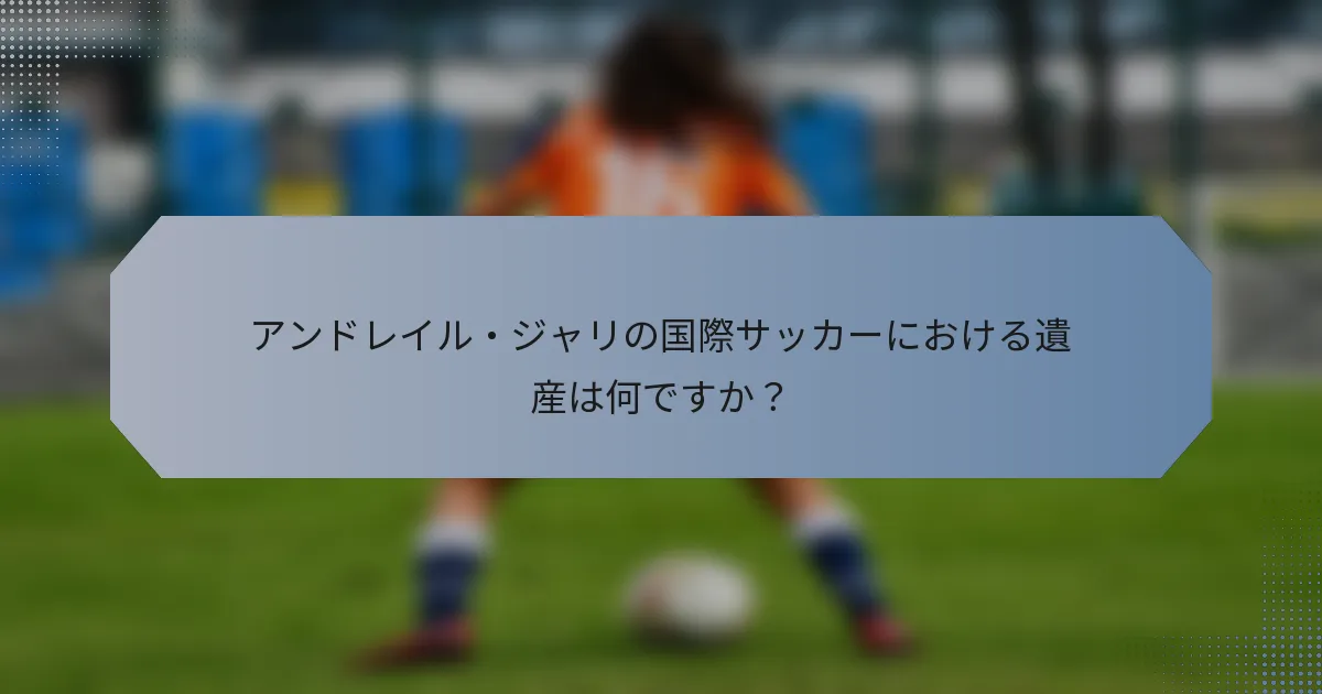 アンドレイル・ジャリの国際サッカーにおける遺産は何ですか？