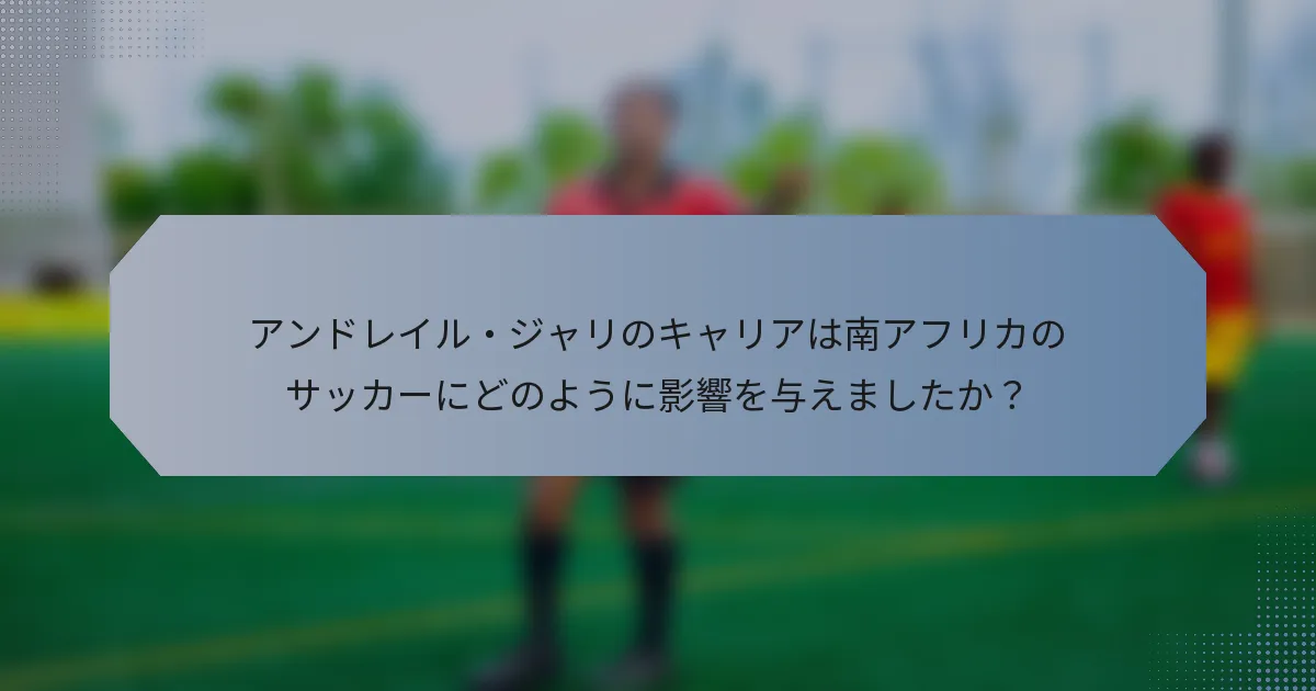 アンドレイル・ジャリのキャリアは南アフリカのサッカーにどのように影響を与えましたか？