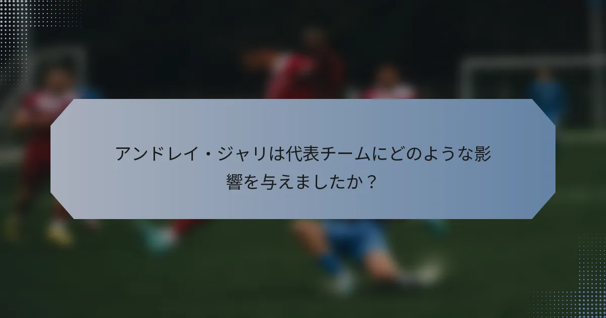 アンドレイ・ジャリは代表チームにどのような影響を与えましたか？
