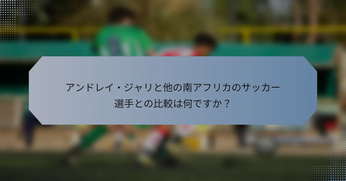 アンドレイ・ジャリと他の南アフリカのサッカー選手との比較は何ですか？