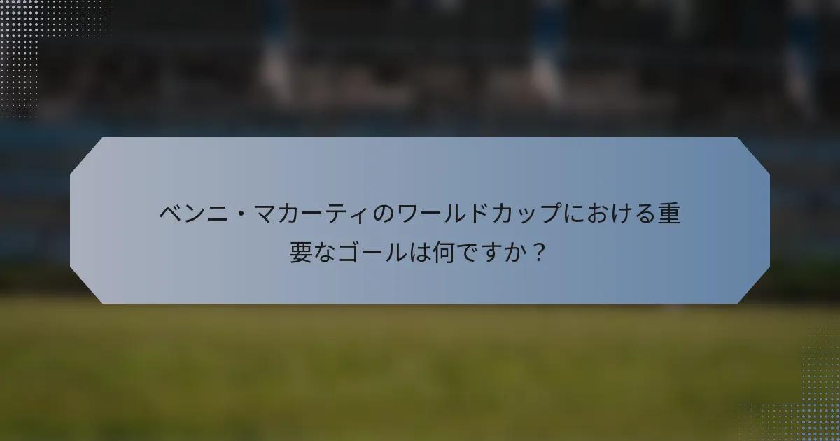ベンニ・マカーティのワールドカップにおける重要なゴールは何ですか？
