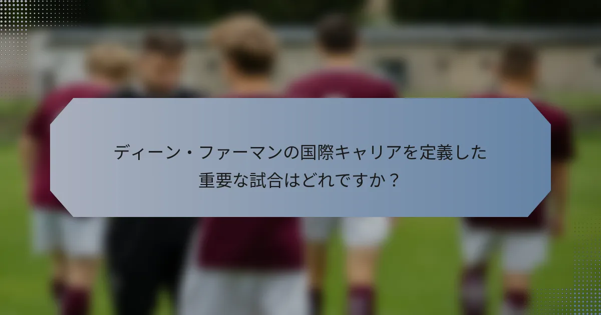 ディーン・ファーマンの国際キャリアを定義した重要な試合はどれですか？