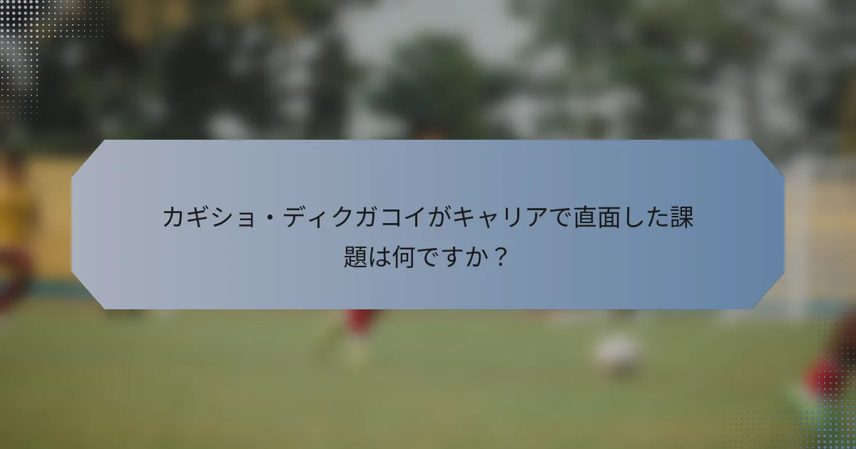 カギショ・ディクガコイがキャリアで直面した課題は何ですか？