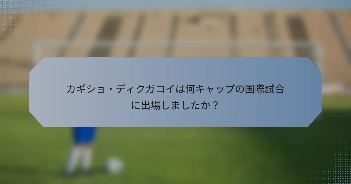 カギショ・ディクガコイは何キャップの国際試合に出場しましたか？