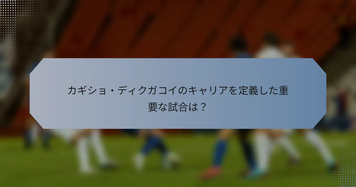 カギショ・ディクガコイのキャリアを定義した重要な試合は？
