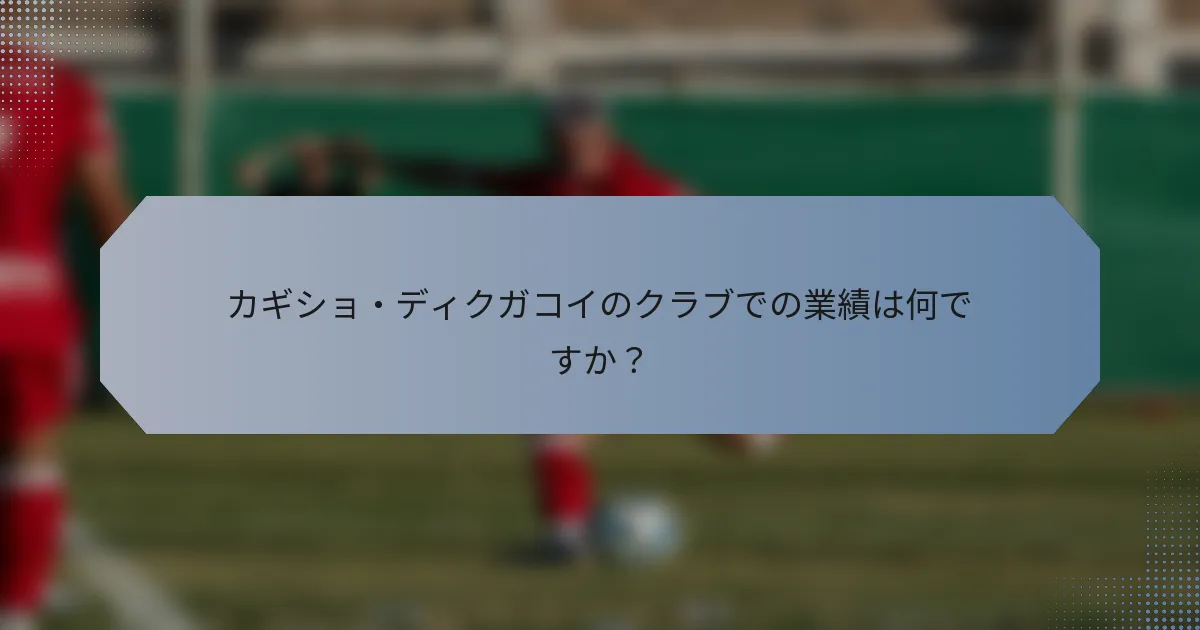 カギショ・ディクガコイのクラブでの業績は何ですか？