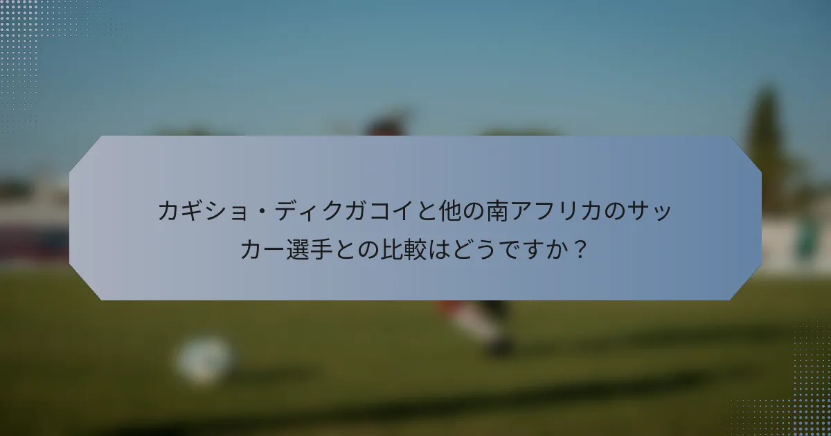 カギショ・ディクガコイと他の南アフリカのサッカー選手との比較はどうですか？
