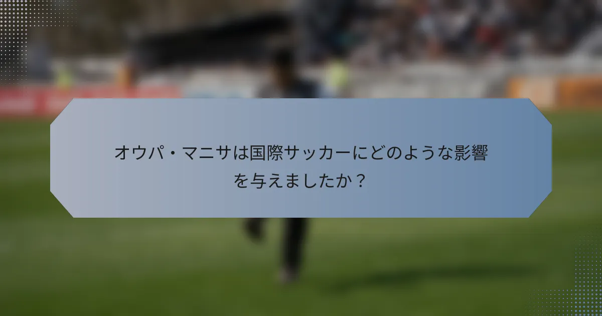 オウパ・マニサは国際サッカーにどのような影響を与えましたか？