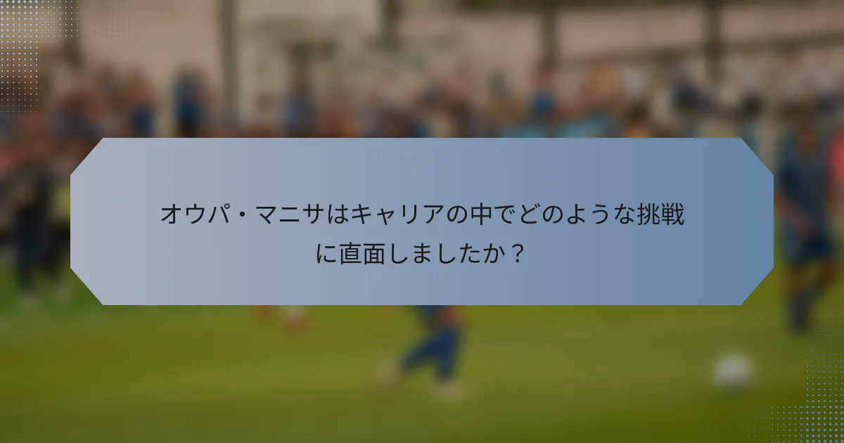 オウパ・マニサはキャリアの中でどのような挑戦に直面しましたか？
