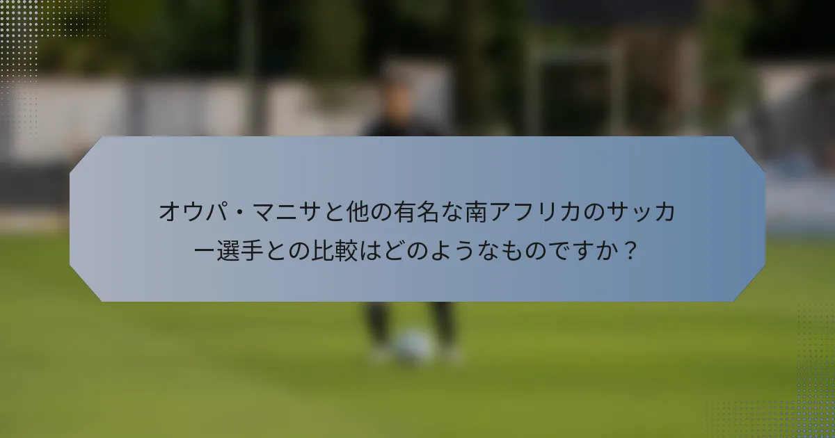 オウパ・マニサと他の有名な南アフリカのサッカー選手との比較はどのようなものですか？