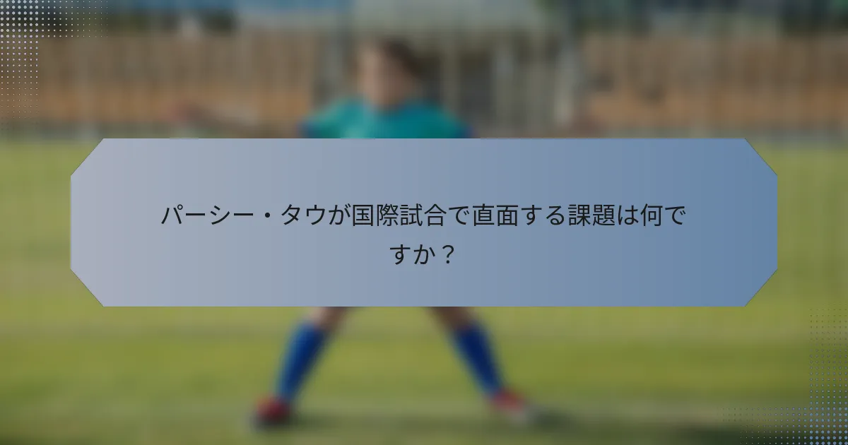 パーシー・タウが国際試合で直面する課題は何ですか？
