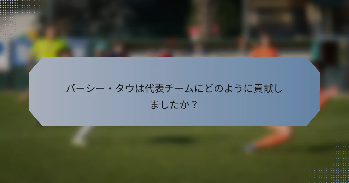 パーシー・タウは代表チームにどのように貢献しましたか？
