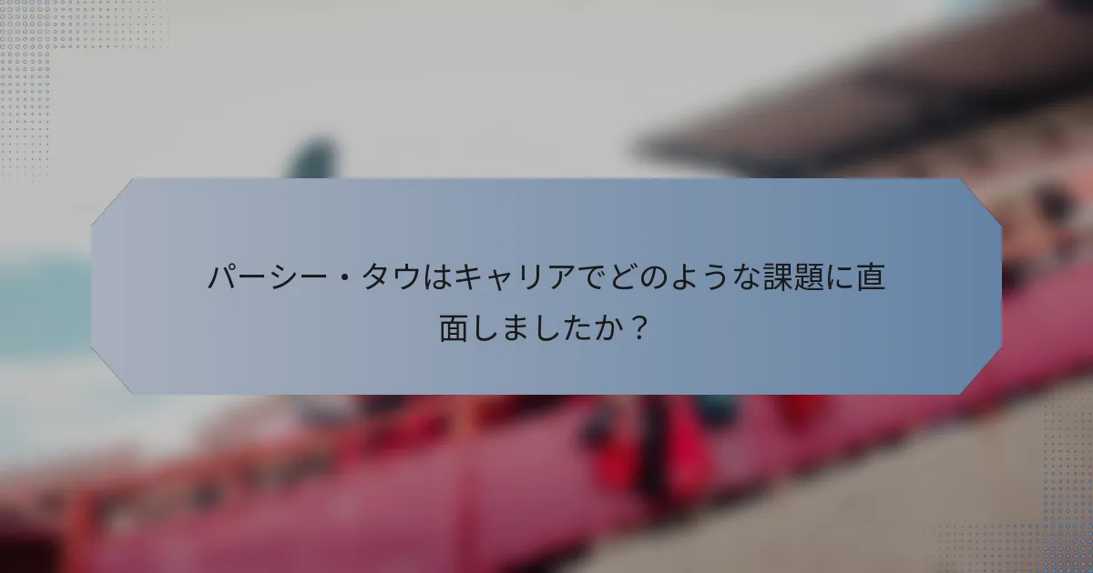 パーシー・タウはキャリアでどのような課題に直面しましたか？