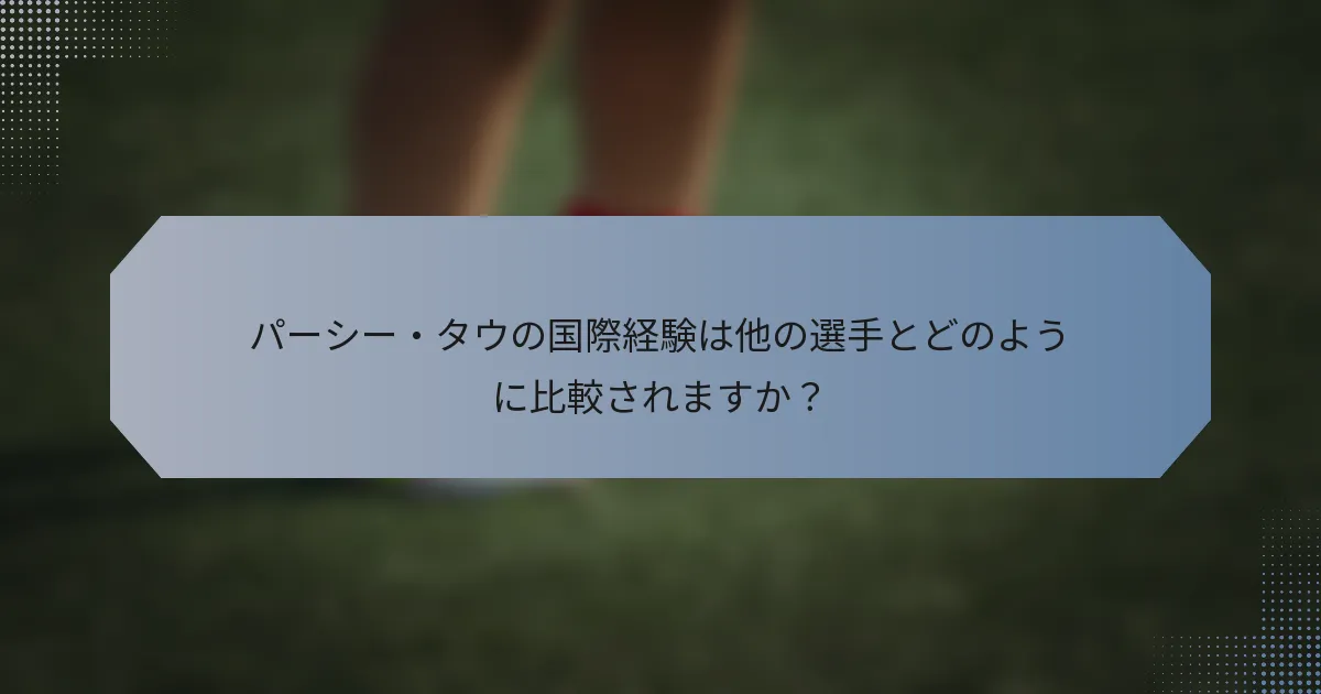 パーシー・タウの国際経験は他の選手とどのように比較されますか？
