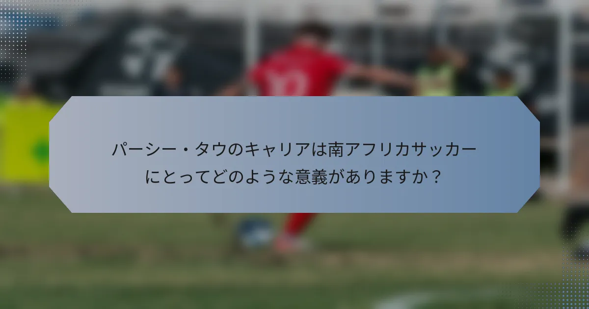 パーシー・タウのキャリアは南アフリカサッカーにとってどのような意義がありますか？