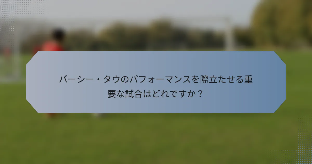 パーシー・タウのパフォーマンスを際立たせる重要な試合はどれですか？