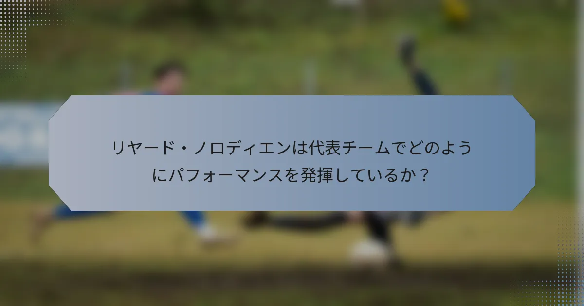リヤード・ノロディエンは代表チームでどのようにパフォーマンスを発揮しているか？