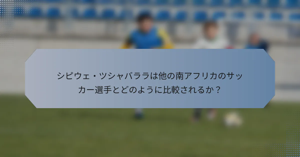シピウェ・ツシャバララは他の南アフリカのサッカー選手とどのように比較されるか？