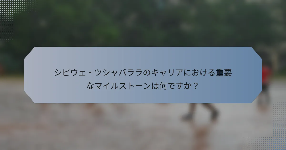 シピウェ・ツシャバララのキャリアにおける重要なマイルストーンは何ですか？