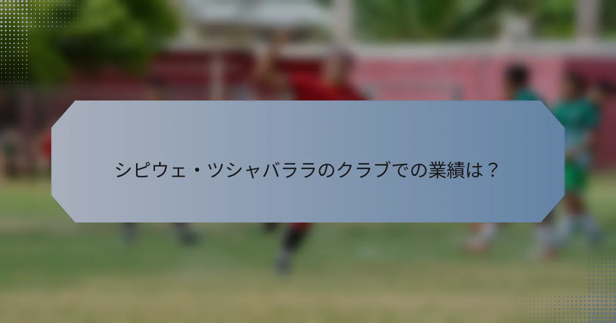 シピウェ・ツシャバララのクラブでの業績は？