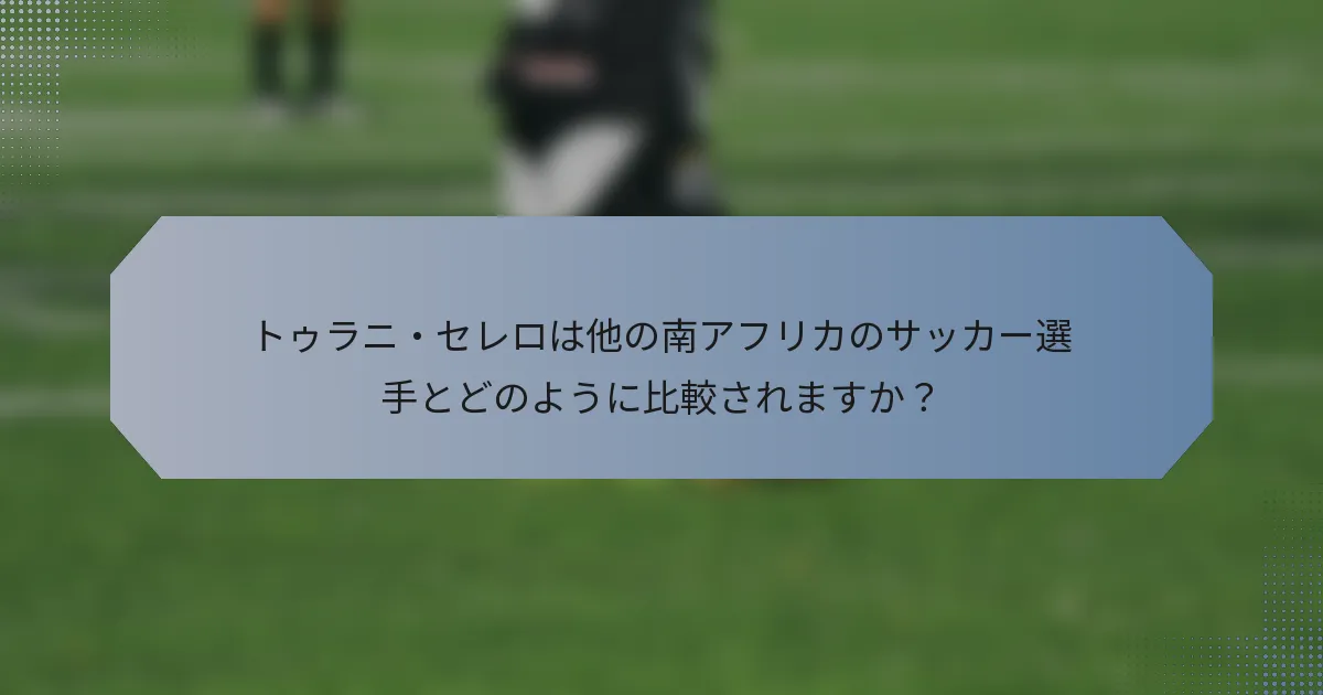 トゥラニ・セレロは他の南アフリカのサッカー選手とどのように比較されますか？