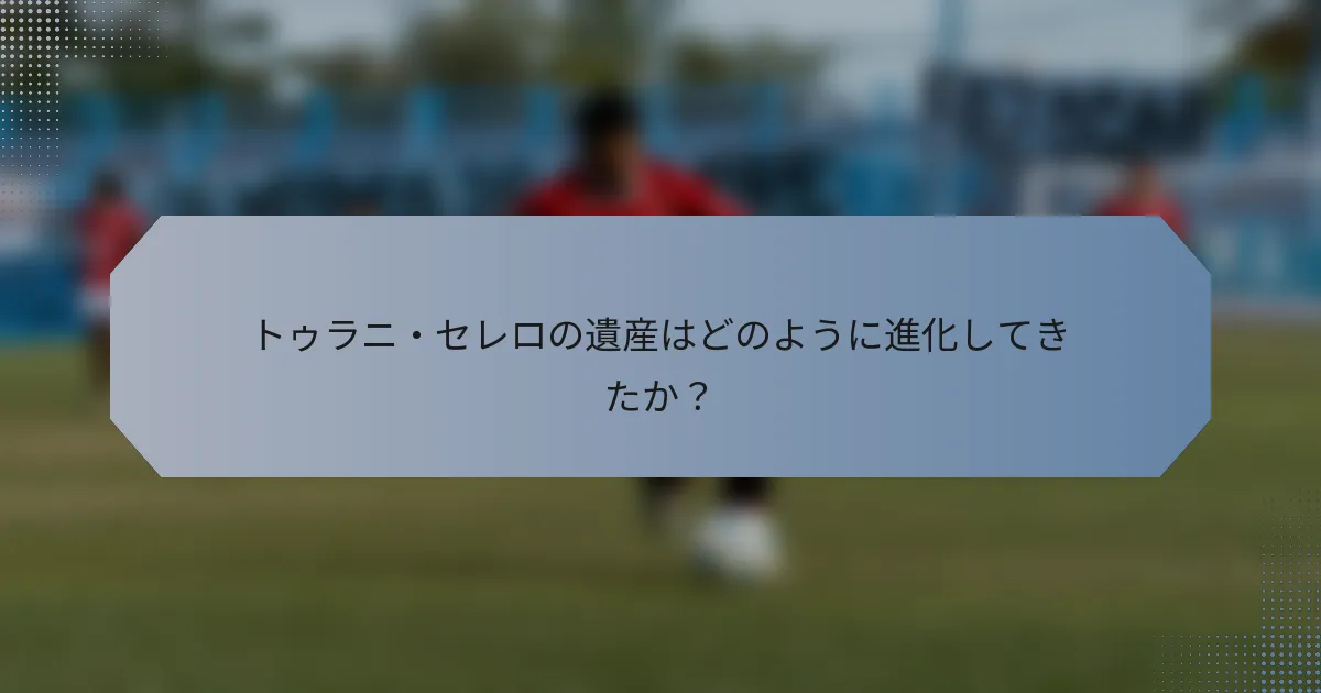 トゥラニ・セレロの遺産はどのように進化してきたか？