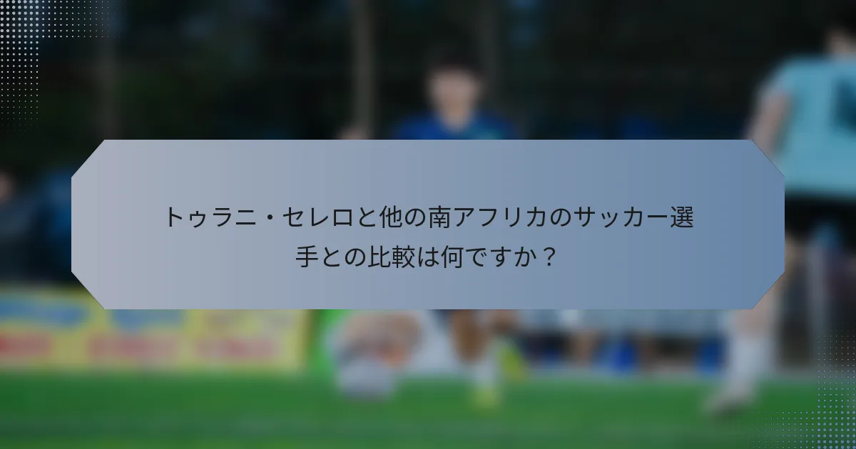 トゥラニ・セレロと他の南アフリカのサッカー選手との比較は何ですか？